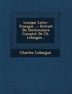 Lexique Latin-Francais ...: Extrait Du Dictionnaire Complet de Ch. Lebaigue...