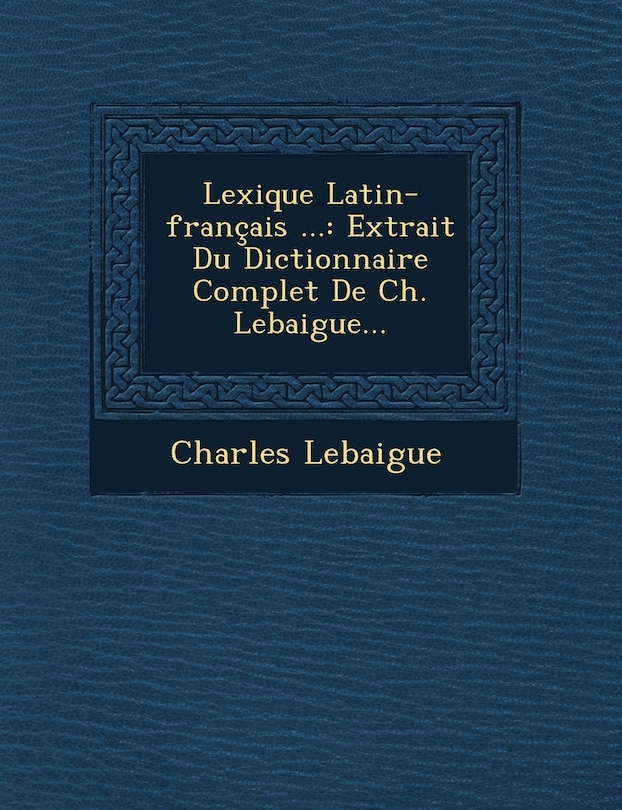 Lexique Latin-Francais ...: Extrait Du Dictionnaire Complet de Ch. Lebaigue...