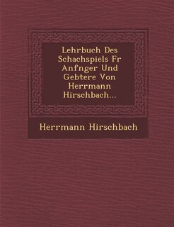 Couverture_Lehrbuch Des Schachspiels F R Anf Nger Und GE Btere Von Herrmann Hirschbach...