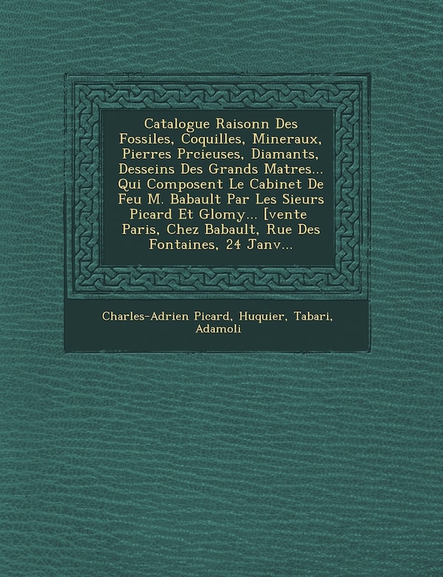 Front cover_Catalogue Raisonn� Des Fossiles, Coquilles, Mineraux, Pierres Pr�cieuses, Diamants, Desseins Des Grands Ma�tres... Qui Composent Le Cabinet De Feu M. Babault Par Les Sieurs Picard Et Glomy... [vente � Paris, Chez Babault, Rue De