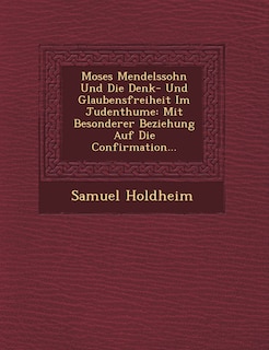 Moses Mendelssohn Und Die Denk- Und Glaubensfreiheit Im Judenthume: Mit Besonderer Beziehung Auf Die Confirmation...