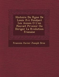 Histoire Du R?gne De Louis Xvi Pendant Les Ann?es O? L'on Pouvait Pr?venir Ou Diriger La R?volution Fran?aise