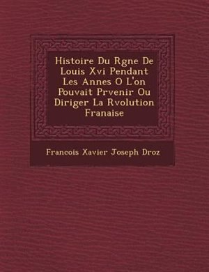 Histoire Du R?gne De Louis Xvi Pendant Les Ann?es O? L'on Pouvait Pr?venir Ou Diriger La R?volution Fran?aise