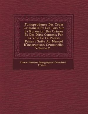 Jurisprudence Des Codes Criminels Et Des Lois Sur La R?pression Des Crimes Et Des D?lits Commis Par La Voie De La Presse: Faisant Suite Au Manuel D'instruction Criminelle, Volume 2...