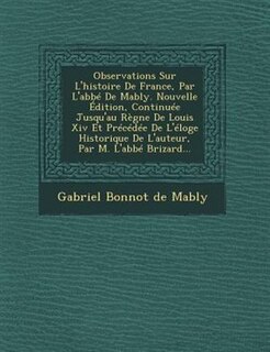 Couverture_Observations Sur L'histoire De France, Par L'abbé De Mably. Nouvelle Édition, Continuée Jusqu'au Règne De Louis Xiv Et Précédée De L'éloge Historique De L'auteur, Par M. L'abbé Brizard...