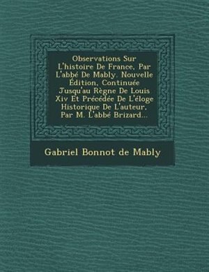 Couverture_Observations Sur L'histoire De France, Par L'abbé De Mably. Nouvelle Édition, Continuée Jusqu'au Règne De Louis Xiv Et Précédée De L'éloge Historique De L'auteur, Par M. L'abbé Brizard...