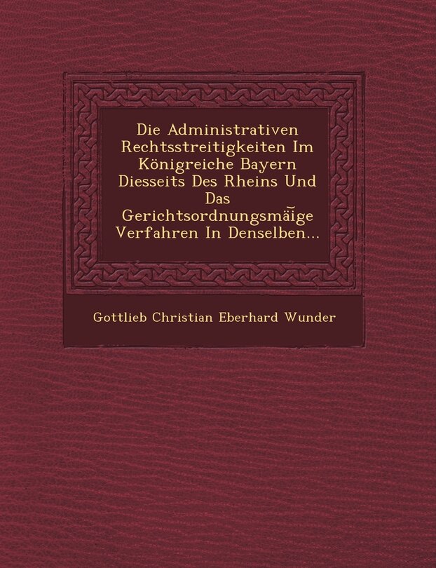Front cover_Die Administrativen Rechtsstreitigkeiten Im Konigreiche Bayern Diesseits Des Rheins Und Das Gerichtsordnungsmai GE Verfahren in Denselben...