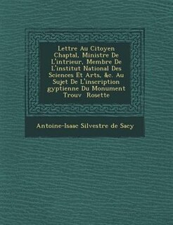 Lettre Au Citoyen Chaptal, Ministre De L'int?rieur, Membre De L'institut National Des Sciences Et Arts, &c. Au Sujet De L'inscription ?gyptienne Du Monument Trouv? ? Rosette