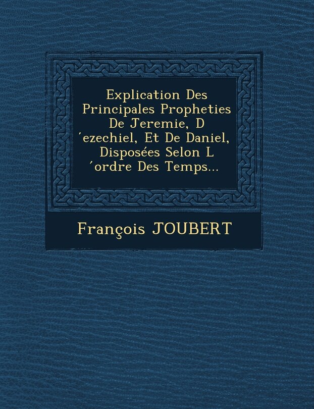 Couverture_Explication Des Principales Propheties de Jeremie, D Ezechiel, Et de Daniel, Disposees Selon L Ordre Des Temps...