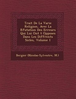 Trait? De La Varie Religion, Avec La R?futation Des Erreurs Qui Lui Ont ?t? Oppos?es Dans Les Diff?rents Si?cles, Volume 1