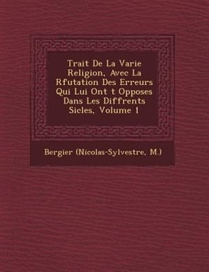 Trait? De La Varie Religion, Avec La R?futation Des Erreurs Qui Lui Ont ?t? Oppos?es Dans Les Diff?rents Si?cles, Volume 1