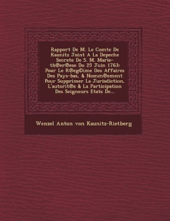 Rapport de M. Le Comte de Kaunitz Joint a la Depeche Secrete de S. M. Marie-Th Er Ese Du 25 Juin 1763: Pour Le R Eg(c)Ime Des Affaires Des Pays-Bas, &