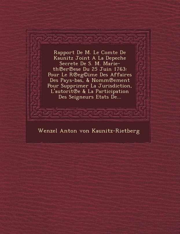 Rapport de M. Le Comte de Kaunitz Joint a la Depeche Secrete de S. M. Marie-Th Er Ese Du 25 Juin 1763: Pour Le R Eg(c)Ime Des Affaires Des Pays-Bas, &