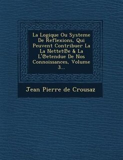 La Logique Ou Systeme De Reflexions, Qui Peuvent Contribuer La La Nettet?e & La L'?etendue De Nos Connoissances, Volume 3...