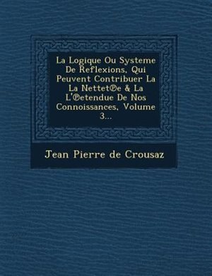 La Logique Ou Systeme De Reflexions, Qui Peuvent Contribuer La La Nettet?e & La L'?etendue De Nos Connoissances, Volume 3...