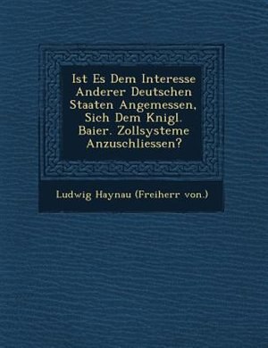 Ist Es Dem Interesse Anderer Deutschen Staaten Angemessen, Sich Dem K?nigl. Baier. Zollsysteme Anzuschliessen?
