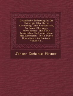 Front cover_Gründliche Einleitung In Die Chirurgie Oder Kurze Anweisung, Alle Krankheiten, So Denen Chirurgis Vorkommen, Theils Mit Innerlichen Und Äue︣rlichen Medikamenten, Theils Durch Operationen Zu Kuriren, Volume 2...