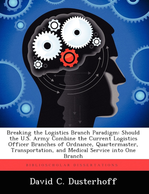 Breaking the Logistics Branch Paradigm: Should the U.S. Army Combine the Current Logistics Officer Branches of Ordnance, Quartermaster, Transportation, and Medical Service into One Branch