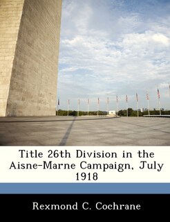 Front cover_Title 26th Division In The Aisne-marne Campaign, July 1918