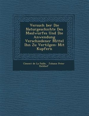 Versuch ?ber Die Naturgeschichte Des Maulwurfes Und Die Anwendung Verschiedener Mittel Ihn Zu Vertilgen: Mit Kupfern