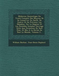 Médecine Domestique Ou Traité Complet Des Moyens De Se Conserver En Santé, De Guérir Et De Prévenir Les Maladies, Par Le Régime Et Les Remèdes Simples: Ouvrage Utile Aux Personnes De Tout État, Et Mis À La Portée De Tout Le Monde, Volume 5...