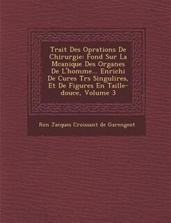 Trait? Des Op?rations De Chirurgie: Fond? Sur La M?canique Des Organes De L'homme... Enrichi De Cures Tr?s Singuli?res, Et De Figures E