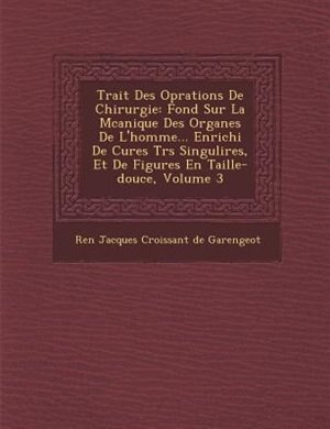 Trait? Des Op?rations De Chirurgie: Fond? Sur La M?canique Des Organes De L'homme... Enrichi De Cures Tr?s Singuli?res, Et De Figures E