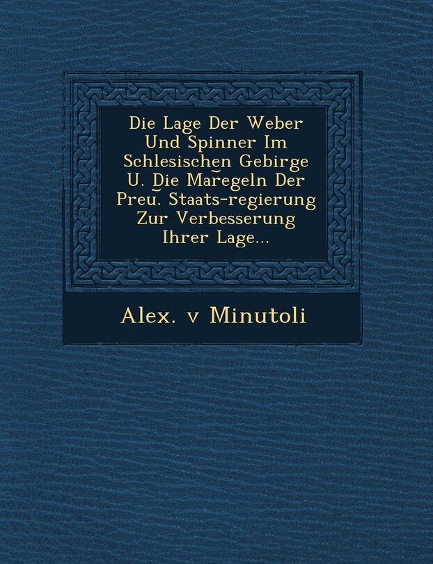 Front cover_Die Lage Der Weber Und Spinner Im Schlesischen Gebirge U. Die Mar︣egeln Der Preu.︣ Staats-regierung Zur Verbesserung Ihrer Lage...