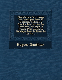Couverture_Dissertation Sur L'usage Des Caustiques Pour La Guérison Radicale & Obsolue Des Hernies Ou Descentes, De Façon À N'avoir Plus Besoin De Bandages Pour La Reste De La Vie...