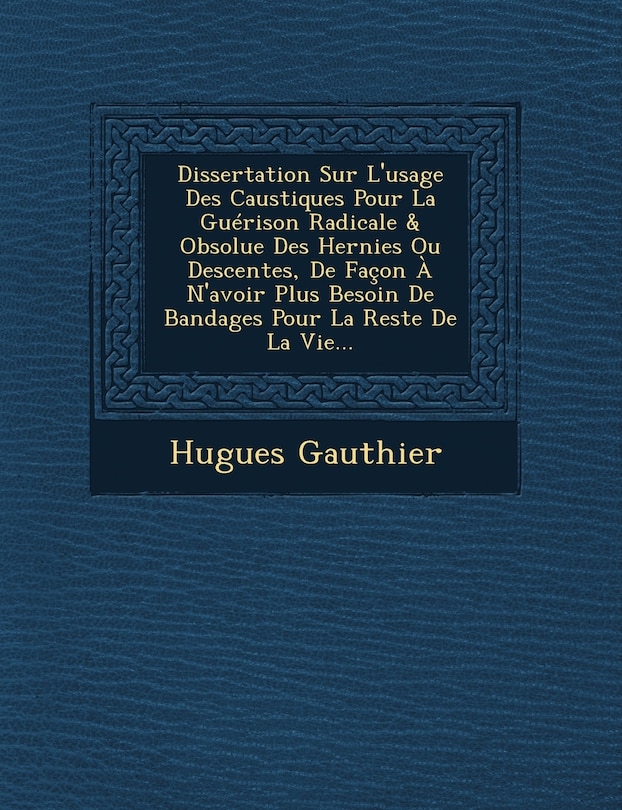 Couverture_Dissertation Sur L'usage Des Caustiques Pour La Guérison Radicale & Obsolue Des Hernies Ou Descentes, De Façon À N'avoir Plus Besoin De Bandages Pour La Reste De La Vie...