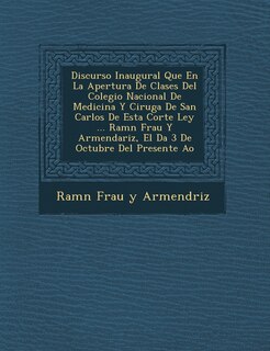 Front cover_Discurso Inaugural Que En La Apertura de Clases del Colegio Nacional de Medicina y Cirug a de San Carlos de Esta Corte Ley ... RAM N Frau y Armendariz