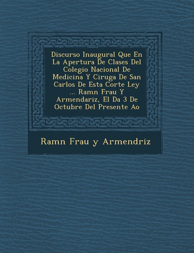 Front cover_Discurso Inaugural Que En La Apertura de Clases del Colegio Nacional de Medicina y Cirug a de San Carlos de Esta Corte Ley ... RAM N Frau y Armendariz