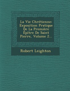 La Vie Chretienne: Exposition Pratique de La Premiere Epitre de Saint Pierre, Volume 2...