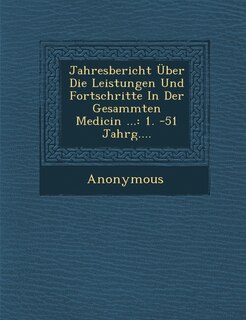 Jahresbericht Uber Die Leistungen Und Fortschritte in Der Gesammten Medicin ...: 1. -51 Jahrg....