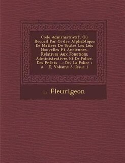 Code Administratif, Ou Recueil Par Ordre Alphab?tique De Mati?res De Toutes Les Lois Nouvelles Et Anciennes, Relatives Aux Fonctions Administratives Et De Police, Des Pr?fets ...: De> La Police : A - E, Volume 3, Issue 1