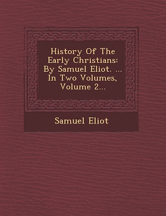 History Of The Early Christians: By Samuel Eliot. ... In Two Volumes, Volume 2...