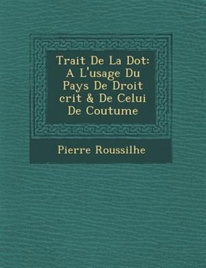 Trait? De La Dot: A L'usage Du Pays De Droit ?crit & De Celui De Coutume