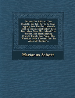 Warhaffte Bildtnu� Jesu Christi, Das Ist: Kurtz Zu Sinn-legung Wie Ein Gottliebende Seel In Ihrem Sterblichen Leib Das Leben Jesu Mit Lebhafften Farben Der Nachfolgung Christi Durch Den Pensel Der Wercken Solle Entwerffen: Ist Alles Mit Sch�nen...