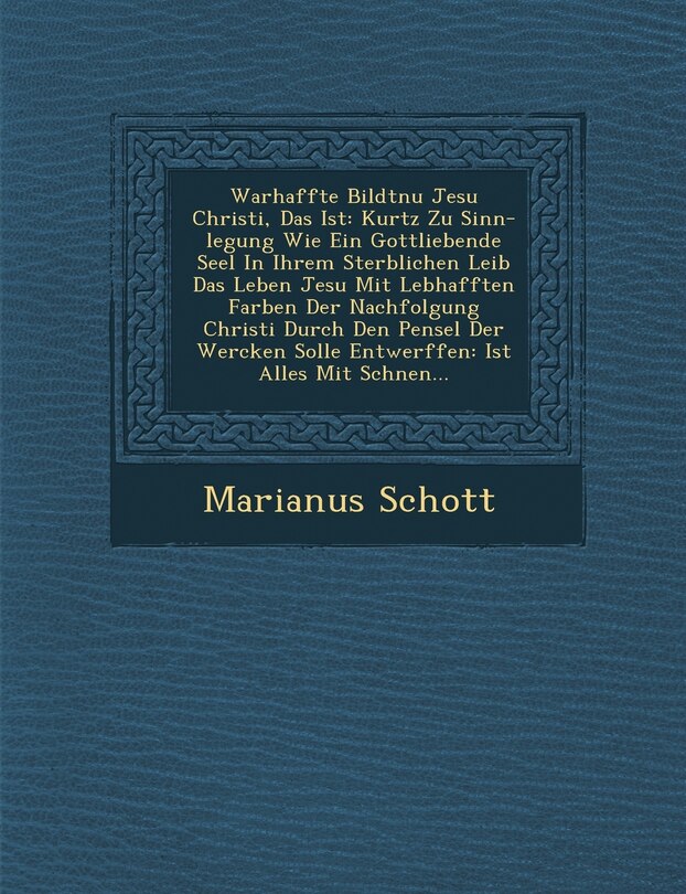 Warhaffte Bildtnu� Jesu Christi, Das Ist: Kurtz Zu Sinn-legung Wie Ein Gottliebende Seel In Ihrem Sterblichen Leib Das Leben Jesu Mit Lebhafften Farben Der Nachfolgung Christi Durch Den Pensel Der Wercken Solle Entwerffen: Ist Alles Mit Sch�nen...