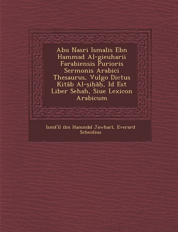 Couverture_Abu Nasri Isma Lis Ebn Hammad Al-Gieuharii Farabiensis Purioris Sermonis Arabici Thesaurus, Vulgo Dictus Kit B Al- I , Id Est Liber Sehah, Siue Lexicon Arabicum