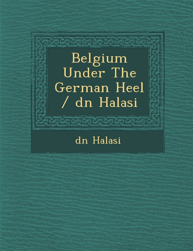Front cover_Belgium Under the German Heel / D N Halasi