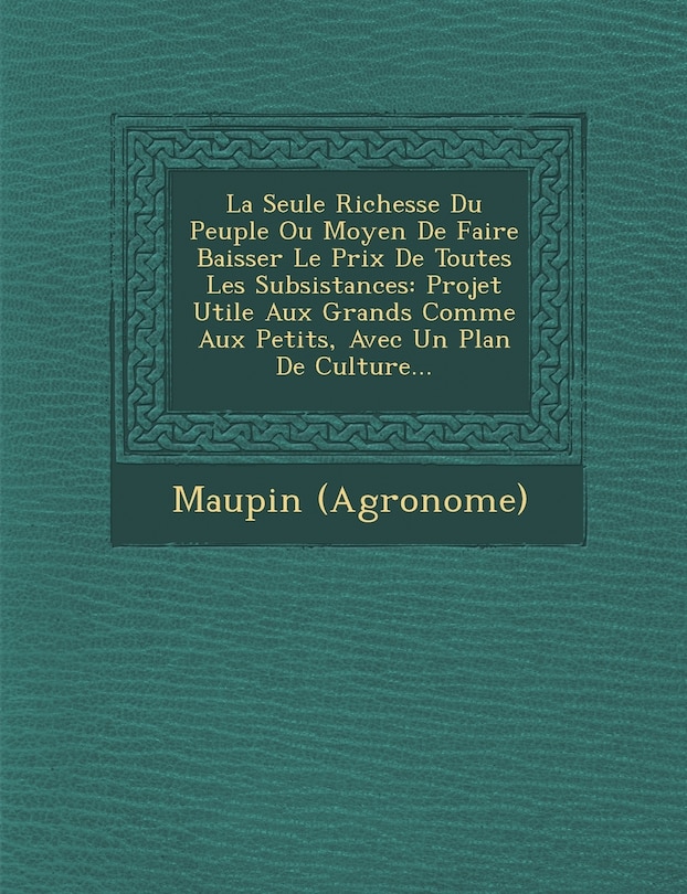 Front cover_La Seule Richesse Du Peuple Ou Moyen De Faire Baisser Le Prix De Toutes Les Subsistances