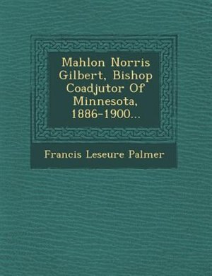 Front cover_Mahlon Norris Gilbert, Bishop Coadjutor Of Minnesota, 1886-1900...