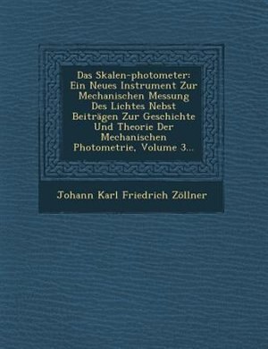 Das Skalen-photometer: Ein Neues Instrument Zur Mechanischen Messung Des Lichtes Nebst Beiträgen Zur Geschichte Und Theori