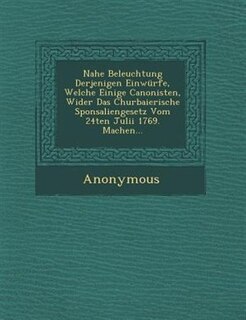 Nahe Beleuchtung Derjenigen Einwürfe, Welche Einige Canonisten, Wider Das Churbaierische Sponsaliengesetz Vom 24ten Julii 1769. Machen...