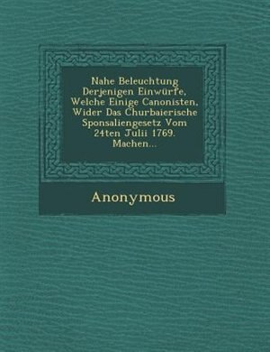 Nahe Beleuchtung Derjenigen Einwürfe, Welche Einige Canonisten, Wider Das Churbaierische Sponsaliengesetz Vom 24ten Julii 1769. Machen...