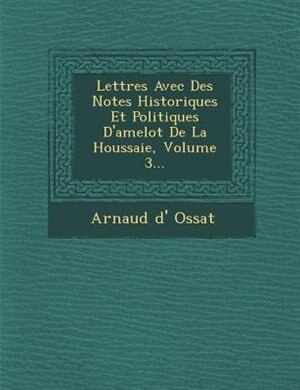 Lettres Avec Des Notes Historiques Et Politiques D'amelot De La Houssaie, Volume 3...