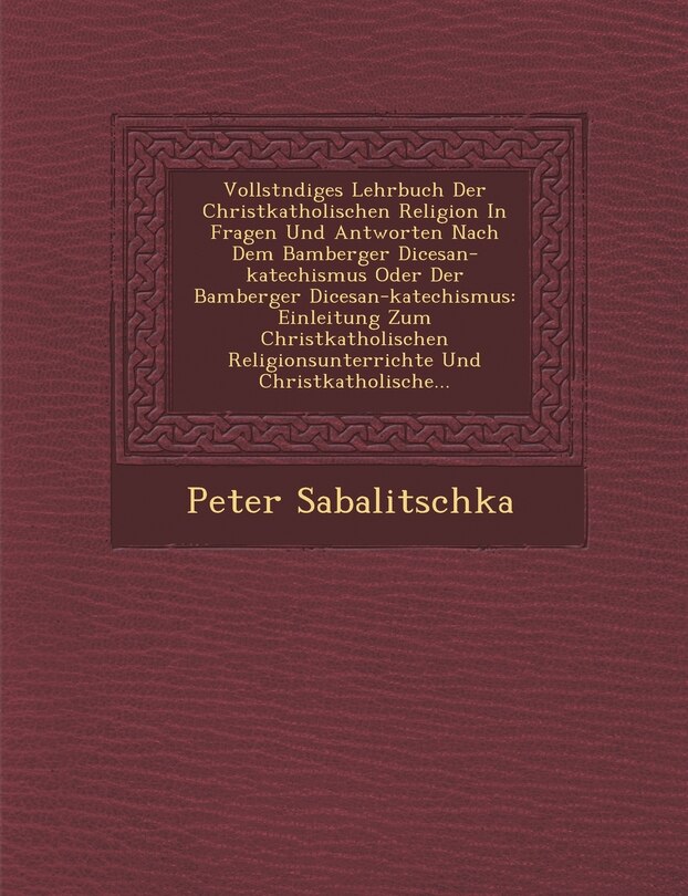 Front cover_Vollst Ndiges Lehrbuch Der Christkatholischen Religion in Fragen Und Antworten Nach Dem Bamberger Di Cesan-Katechismus Oder Der Bamberger Di Cesan-Katechismus