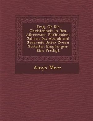 Front cover_Frag, Ob Die Christenheit In Den Allerersten F�nfhundert Jahren Das Abendmahl Jederzeit Unter Zween Gestalten Empfangen