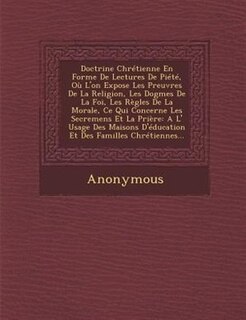 Doctrine Chrétienne En Forme De Lectures De Piété, Où L'on Expose Les Preuvres De La Religion, Les Dogmes De La Foi, Les Règles De La Morale, Ce Qui Concerne Les Secremens Et La Prière: A L' Usage Des Maisons D'éducation Et Des Familles Chrétiennes...